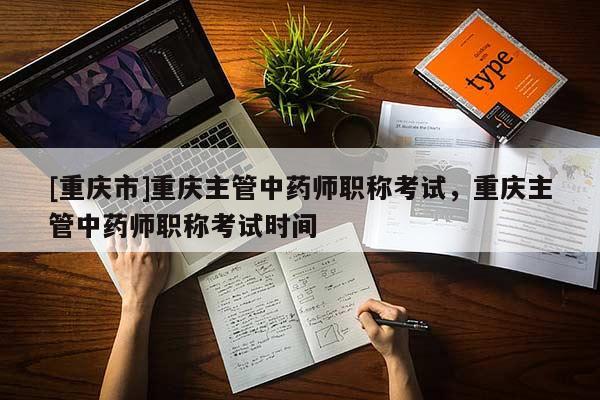 [重慶市]重慶主管中藥師職稱考試，重慶主管中藥師職稱考試時(shí)間