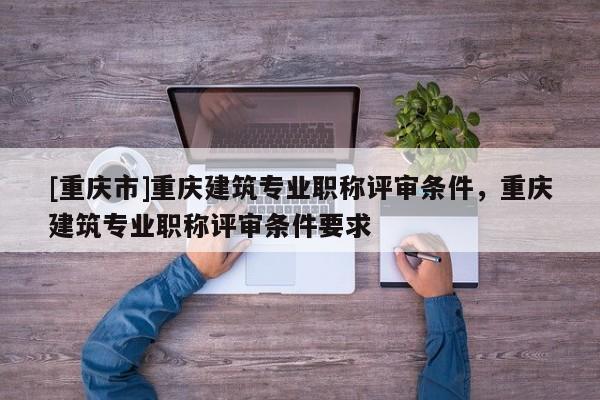 [重慶市]重慶建筑專業(yè)職稱評(píng)審條件，重慶建筑專業(yè)職稱評(píng)審條件要求