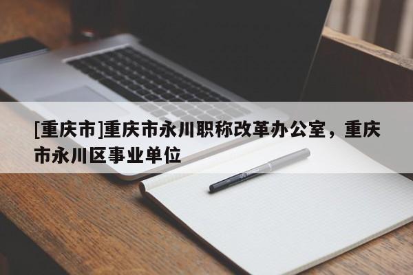 [重慶市]重慶市永川職稱改革辦公室，重慶市永川區(qū)事業(yè)單位