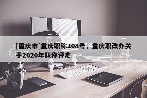 [重慶市]重慶職稱208號(hào)，重慶職改辦關(guān)于2020年職稱評(píng)定