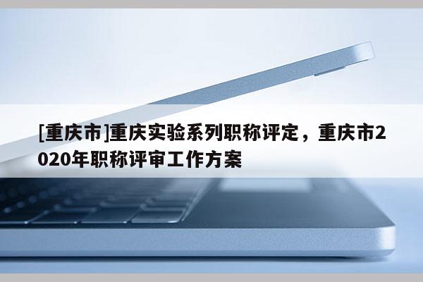 [重慶市]重慶實(shí)驗(yàn)系列職稱評定，重慶市2020年職稱評審工作方案