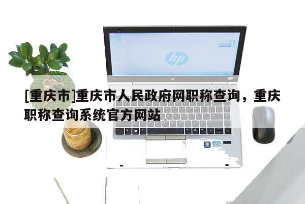 [重慶市]重慶市人民政府網(wǎng)職稱查詢，重慶職稱查詢系統(tǒng)官方網(wǎng)站