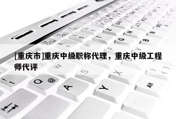 [重慶市]重慶中級(jí)職稱代理，重慶中級(jí)工程師代評(píng)