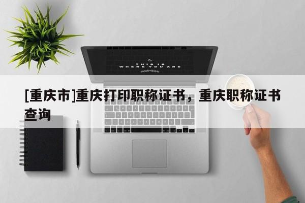 [重慶市]重慶打印職稱證書，重慶職稱證書查詢