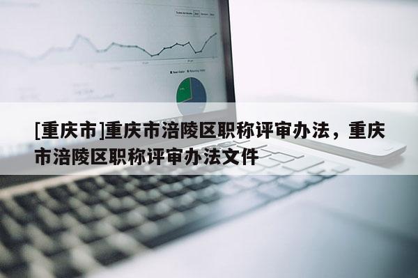 [重慶市]重慶市涪陵區(qū)職稱評(píng)審辦法，重慶市涪陵區(qū)職稱評(píng)審辦法文件