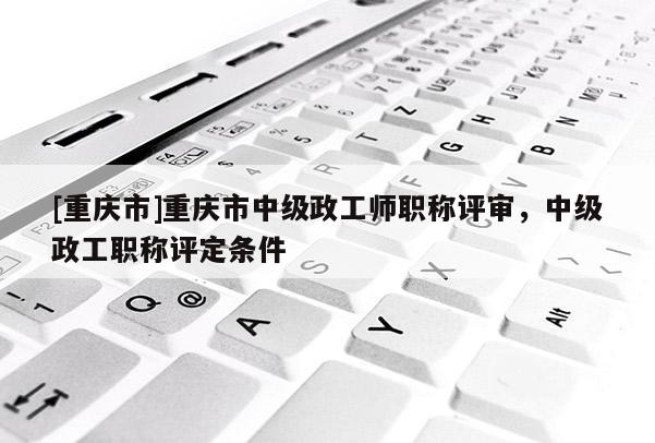 [重慶市]重慶市中級政工師職稱評審，中級政工職稱評定條件