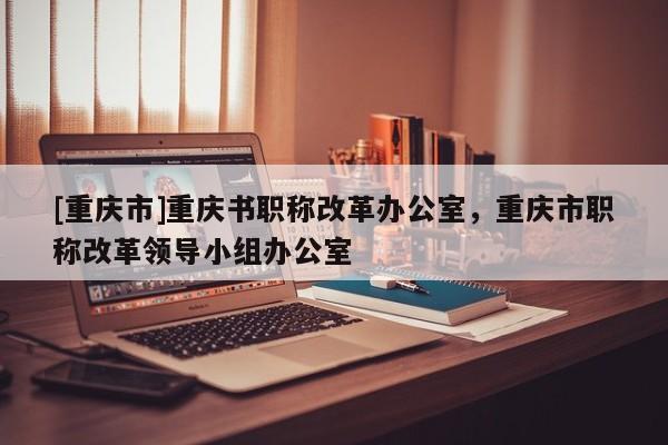 [重慶市]重慶書職稱改革辦公室，重慶市職稱改革領(lǐng)導(dǎo)小組辦公室