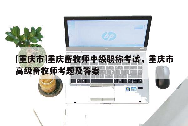 [重慶市]重慶畜牧師中級(jí)職稱考試，重慶市高級(jí)畜牧師考題及答案
