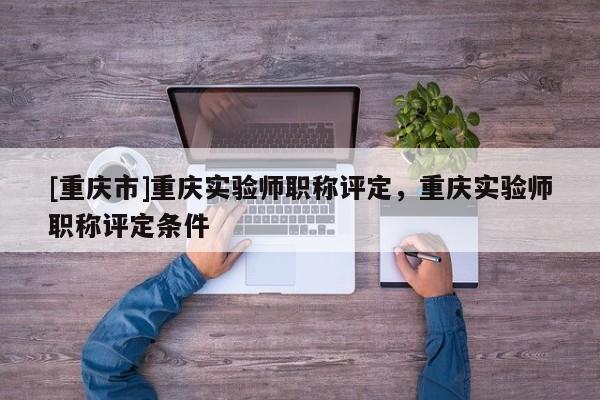 [重慶市]重慶實驗師職稱評定，重慶實驗師職稱評定條件