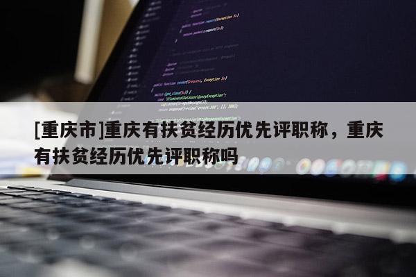 [重慶市]重慶有扶貧經(jīng)歷優(yōu)先評(píng)職稱，重慶有扶貧經(jīng)歷優(yōu)先評(píng)職稱嗎