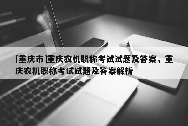 [重慶市]重慶農(nóng)機(jī)職稱考試試題及答案，重慶農(nóng)機(jī)職稱考試試題及答案解析