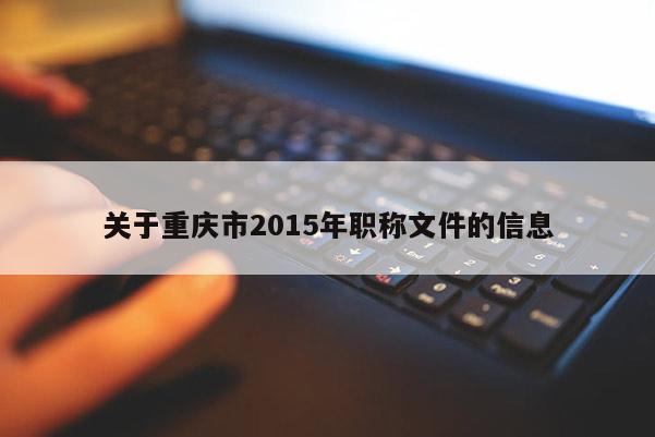 關(guān)于重慶市2015年職稱(chēng)文件的信息