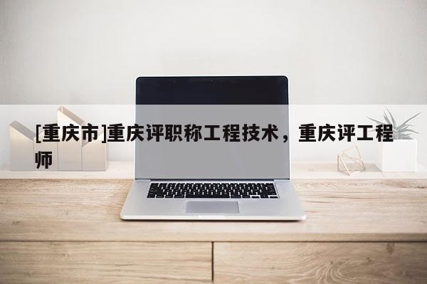[重慶市]重慶評(píng)職稱工程技術(shù)，重慶評(píng)工程師