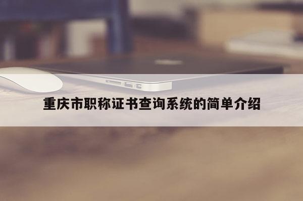 重慶市職稱證書(shū)查詢系統(tǒng)的簡(jiǎn)單介紹