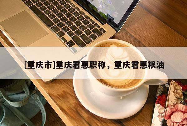 [重慶市]重慶君惠職稱，重慶君惠糧油