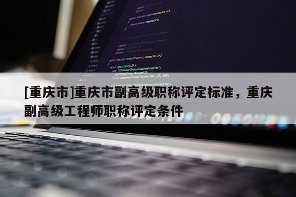 [重慶市]重慶市副高級(jí)職稱評(píng)定標(biāo)準(zhǔn)，重慶副高級(jí)工程師職稱評(píng)定條件