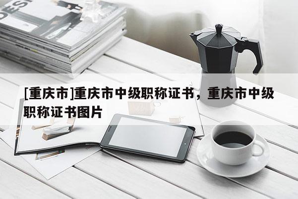 [重慶市]重慶市中級(jí)職稱(chēng)證書(shū)，重慶市中級(jí)職稱(chēng)證書(shū)圖片