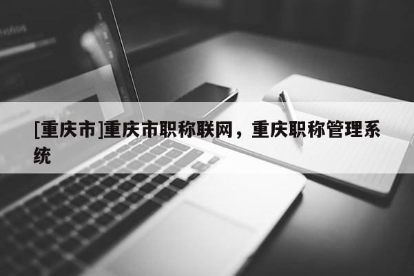 [重慶市]重慶市職稱聯(lián)網(wǎng)，重慶職稱管理系統(tǒng)
