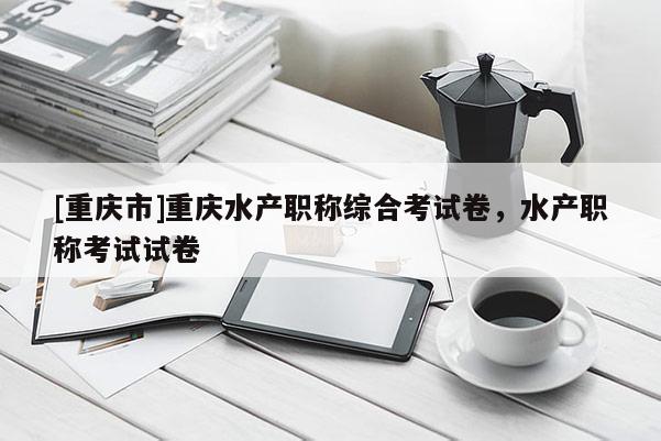 [重慶市]重慶水產(chǎn)職稱綜合考試卷，水產(chǎn)職稱考試試卷