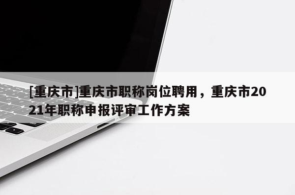 [重慶市]重慶市職稱崗位聘用，重慶市2021年職稱申報(bào)評審工作方案