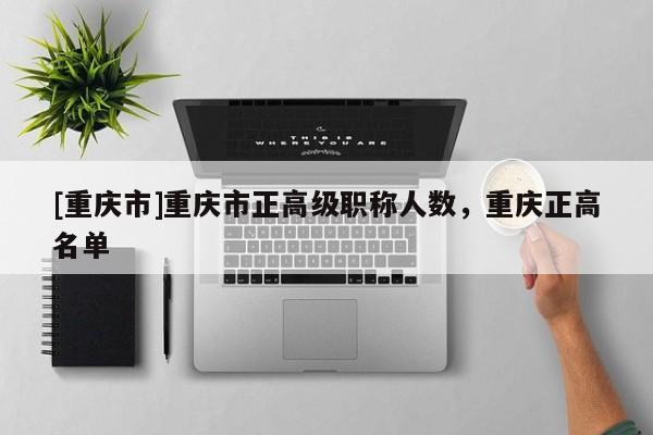 [重慶市]重慶市正高級(jí)職稱人數(shù)，重慶正高名單