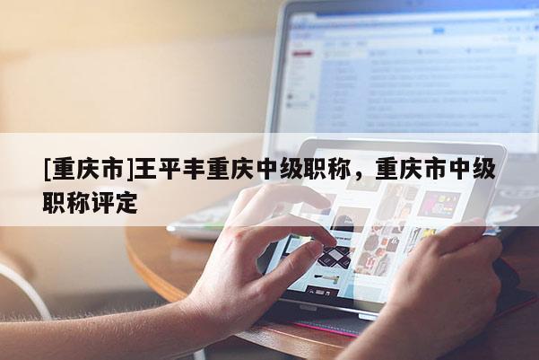 [重慶市]王平豐重慶中級(jí)職稱，重慶市中級(jí)職稱評(píng)定