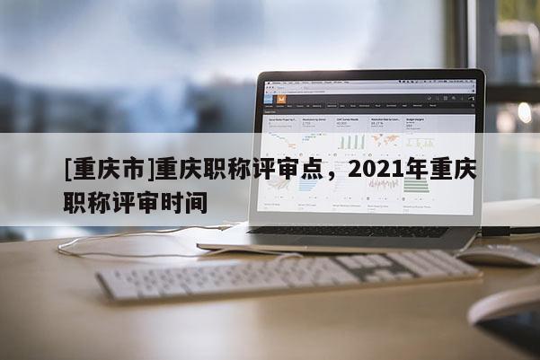 [重慶市]重慶職稱評(píng)審點(diǎn)，2021年重慶職稱評(píng)審時(shí)間