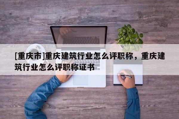 [重慶市]重慶建筑行業(yè)怎么評職稱，重慶建筑行業(yè)怎么評職稱證書