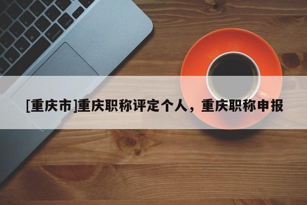 [重慶市]重慶職稱評定個人，重慶職稱申報