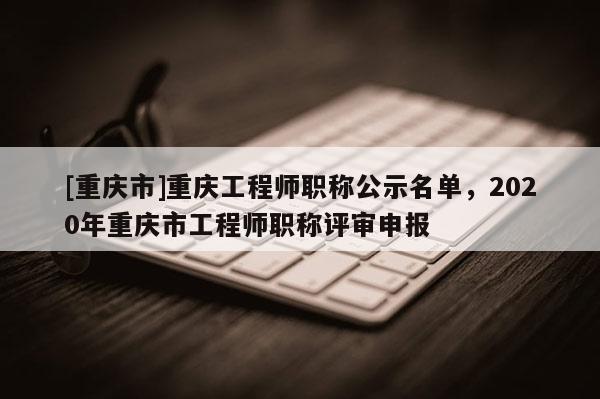 [重慶市]重慶工程師職稱公示名單，2020年重慶市工程師職稱評(píng)審申報(bào)