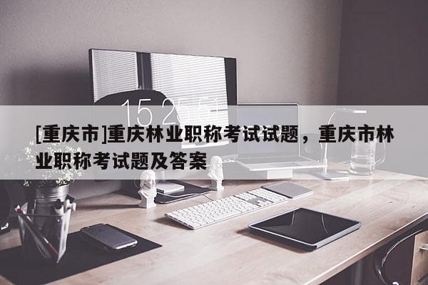 [重慶市]重慶林業(yè)職稱考試試題，重慶市林業(yè)職稱考試題及答案