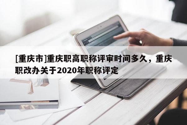 [重慶市]重慶職高職稱評審時間多久，重慶職改辦關于2020年職稱評定