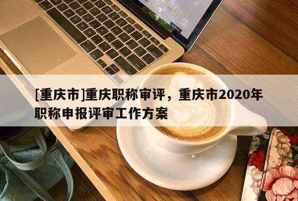 [重慶市]重慶職稱審評(píng)，重慶市2020年職稱申報(bào)評(píng)審工作方案