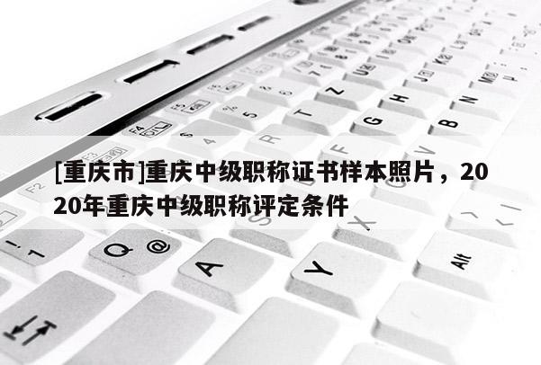 [重慶市]重慶中級職稱證書樣本照片，2020年重慶中級職稱評定條件
