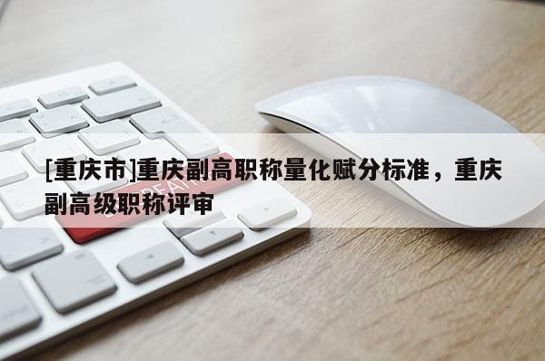 [重慶市]重慶副高職稱量化賦分標準，重慶副高級職稱評審