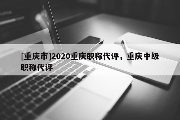 [重慶市]2020重慶職稱代評，重慶中級職稱代評