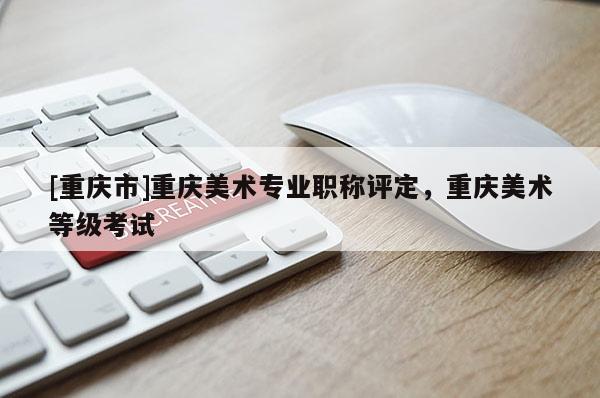 [重慶市]重慶美術(shù)專業(yè)職稱評(píng)定，重慶美術(shù)等級(jí)考試