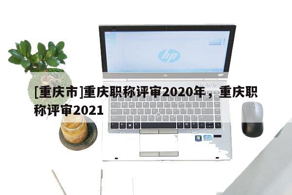 [重慶市]重慶職稱評審2020年，重慶職稱評審2021
