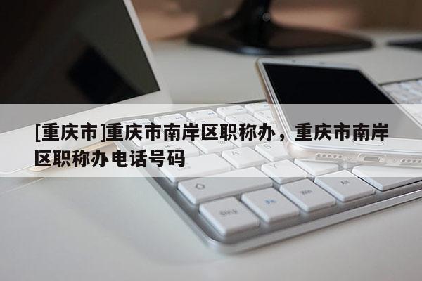 [重慶市]重慶市南岸區(qū)職稱辦，重慶市南岸區(qū)職稱辦電話號碼