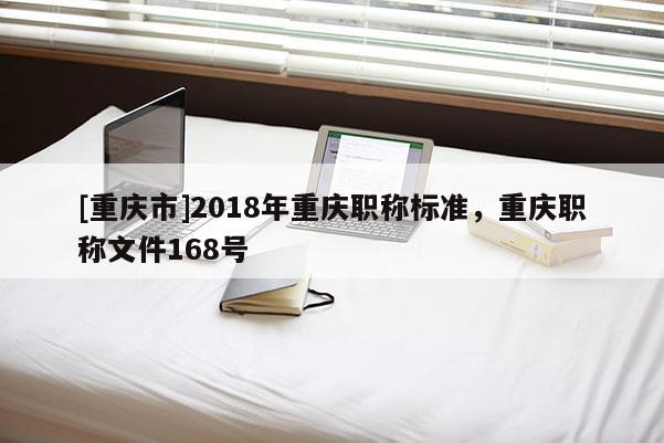 [重慶市]2018年重慶職稱(chēng)標(biāo)準(zhǔn)，重慶職稱(chēng)文件168號(hào)