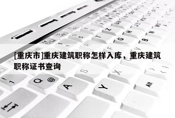 [重慶市]重慶建筑職稱(chēng)怎樣入庫(kù)，重慶建筑職稱(chēng)證書(shū)查詢(xún)