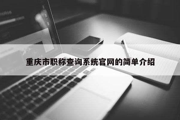 重慶市職稱查詢系統(tǒng)官網的簡單介紹