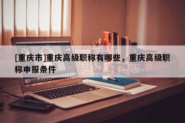 [重慶市]重慶高級(jí)職稱(chēng)有哪些，重慶高級(jí)職稱(chēng)申報(bào)條件