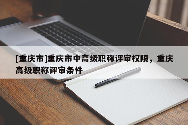 [重慶市]重慶市中高級(jí)職稱評(píng)審權(quán)限，重慶高級(jí)職稱評(píng)審條件