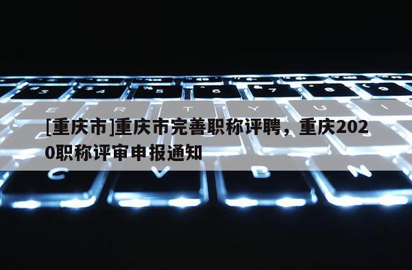 [重慶市]重慶市完善職稱(chēng)評(píng)聘，重慶2020職稱(chēng)評(píng)審申報(bào)通知