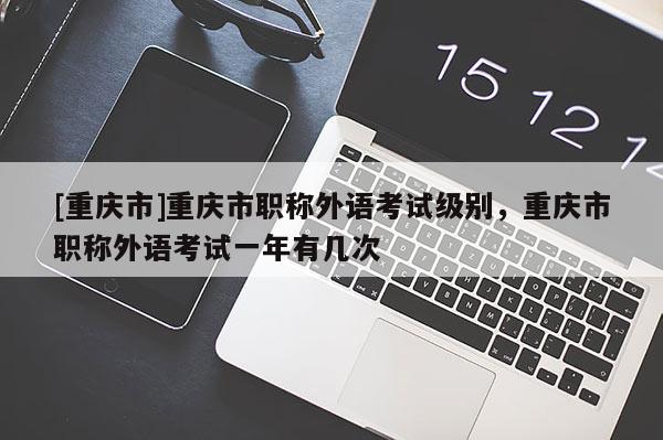 [重慶市]重慶市職稱外語考試級(jí)別，重慶市職稱外語考試一年有幾次