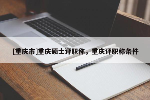 [重慶市]重慶碩士評職稱，重慶評職稱條件