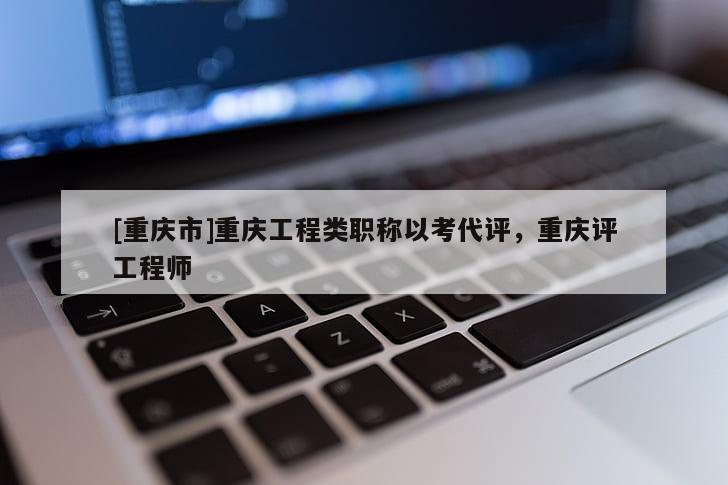 [重慶市]重慶工程類職稱以考代評，重慶評工程師