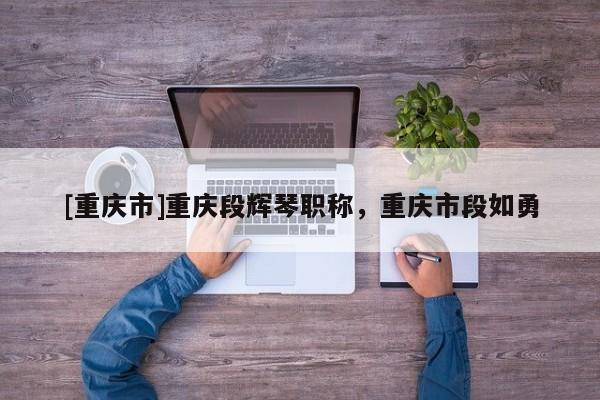 [重慶市]重慶段輝琴職稱，重慶市段如勇