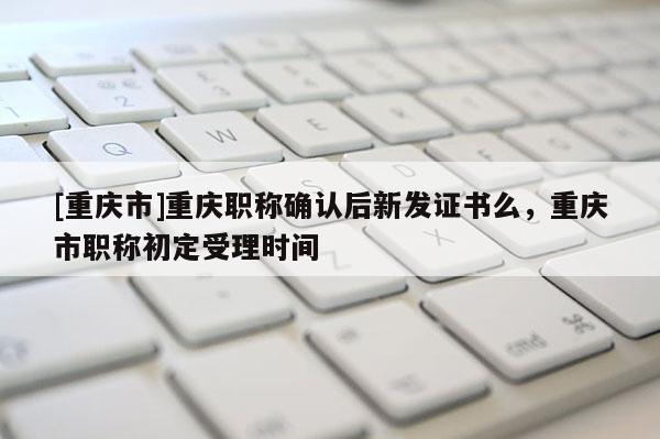 [重慶市]重慶職稱(chēng)確認(rèn)后新發(fā)證書(shū)么，重慶市職稱(chēng)初定受理時(shí)間
